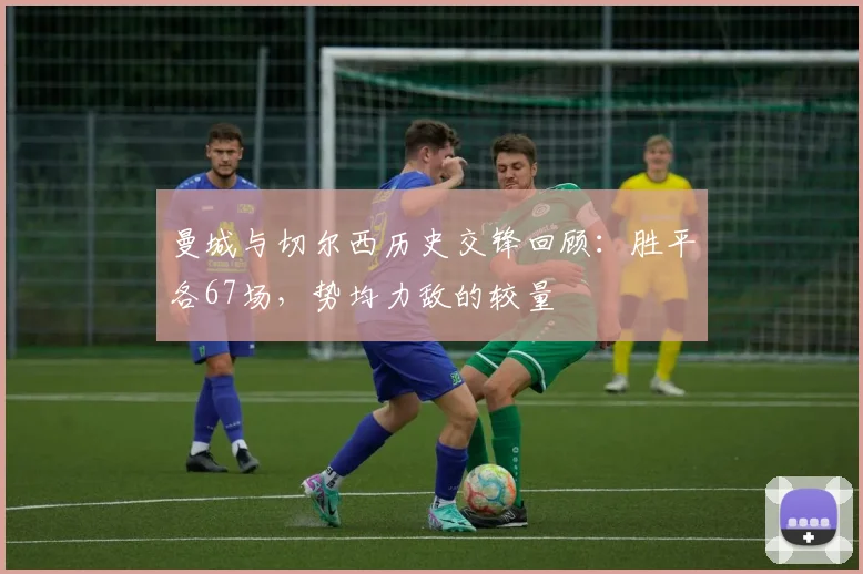 曼城与切尔西历史交锋回顾：胜平各67场，势均力敌的较量