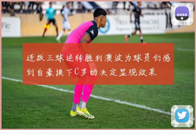 连扳三球逆转胜利澳波为球员们感到自豪换下C罗的决定显现效果