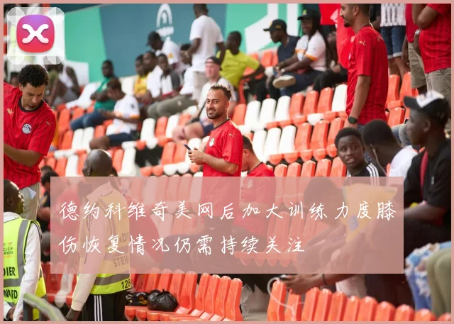 德约科维奇美网后加大训练力度膝伤恢复情况仍需持续关注