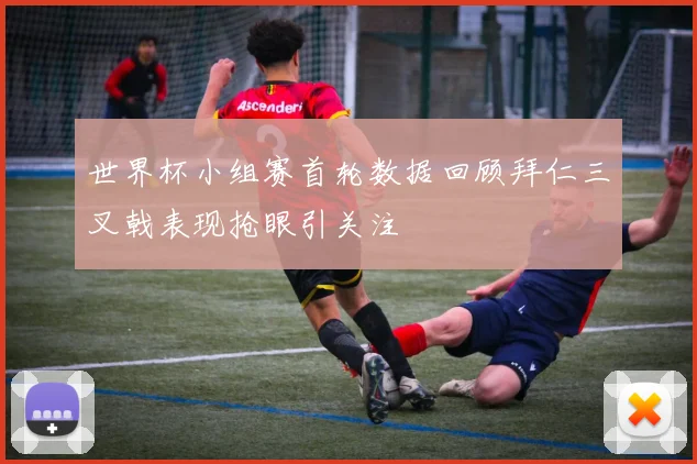世界杯小组赛首轮数据回顾拜仁三叉戟表现抢眼引关注