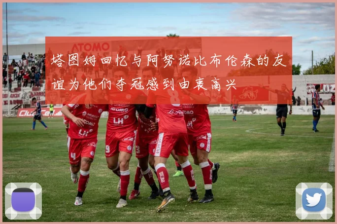 塔图姆回忆与阿努诺比布伦森的友谊为他们夺冠感到由衷高兴
