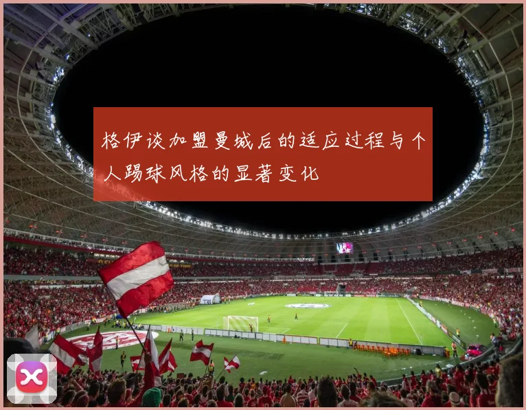 格伊谈加盟曼城后的适应过程与个人踢球风格的显著变化