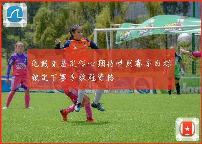 范戴克坚定信心期待特别赛季目标锁定下赛季欧冠资格