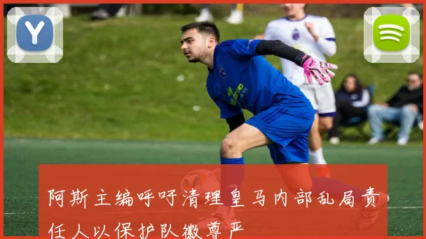 阿斯主编呼吁清理皇马内部乱局责任人以保护队徽尊严