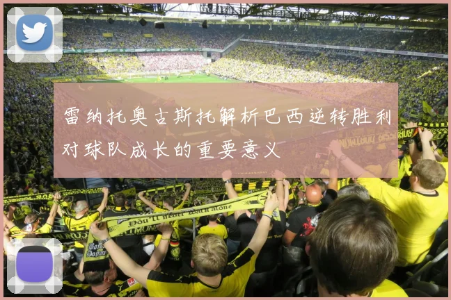 雷纳托奥古斯托解析巴西逆转胜利对球队成长的重要意义
