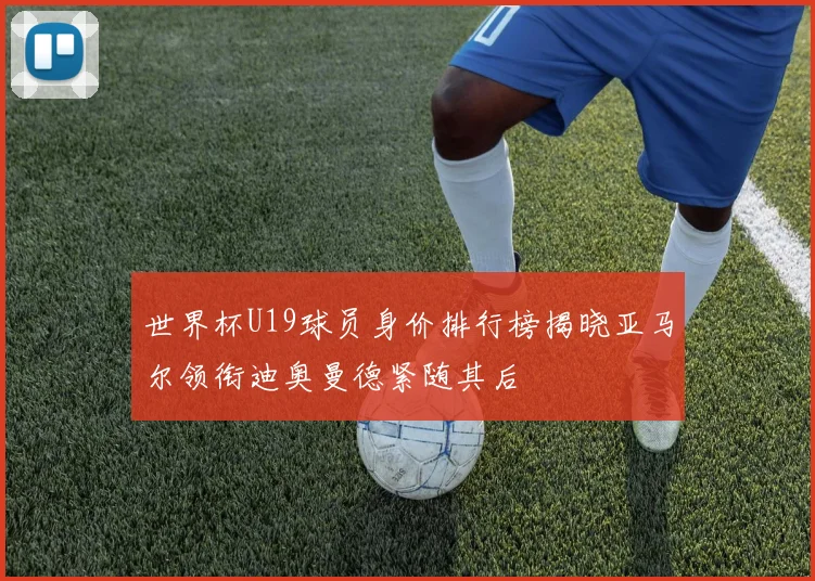 世界杯U19球员身价排行榜揭晓亚马尔领衔迪奥曼德紧随其后