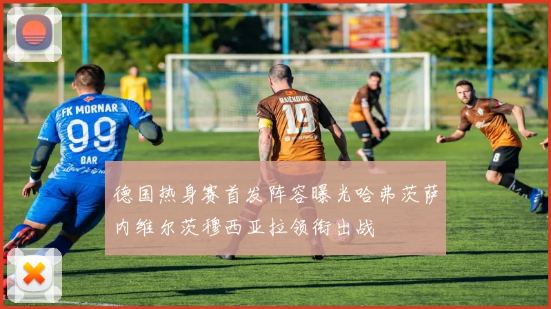德国热身赛首发阵容曝光哈弗茨萨内维尔茨穆西亚拉领衔出战