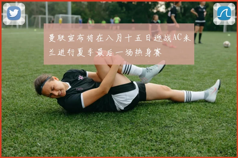曼联宣布将在八月十五日迎战AC米兰进行夏季最后一场热身赛