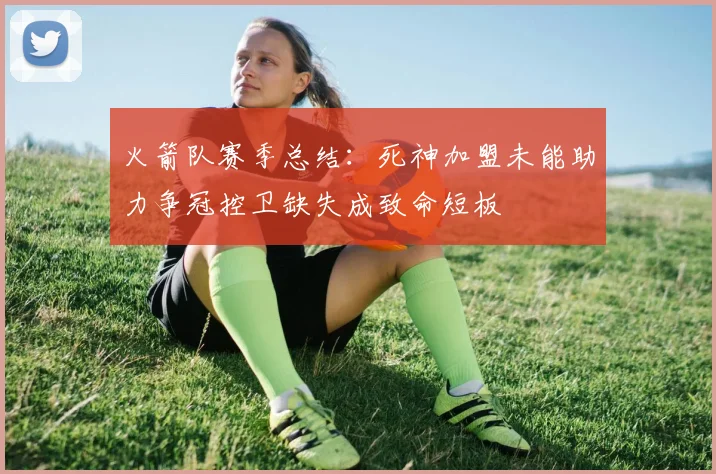 火箭队赛季总结：死神加盟未能助力争冠控卫缺失成致命短板