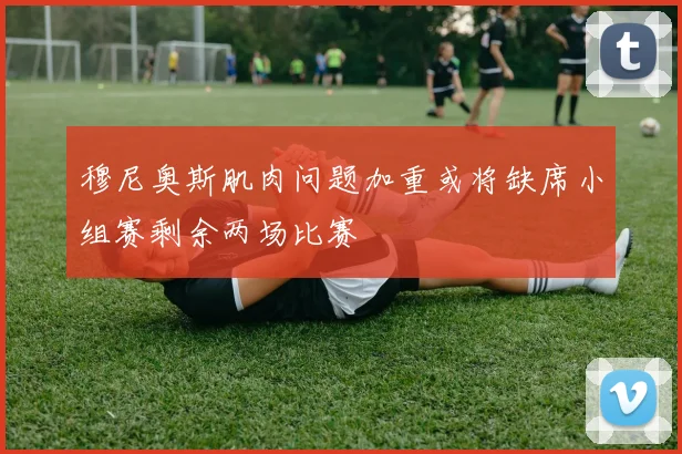 穆尼奥斯肌肉问题加重或将缺席小组赛剩余两场比赛