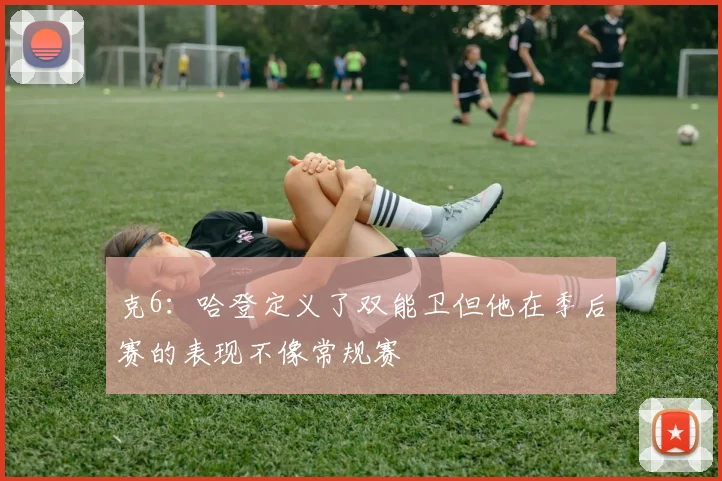 克6：哈登定义了双能卫但他在季后赛的表现不像常规赛