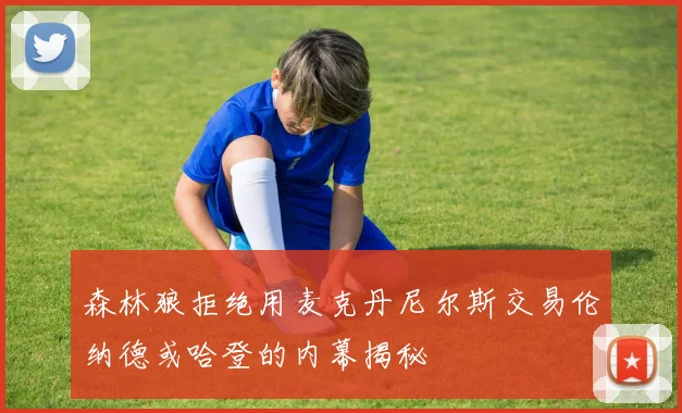 森林狼拒绝用麦克丹尼尔斯交易伦纳德或哈登的内幕揭秘