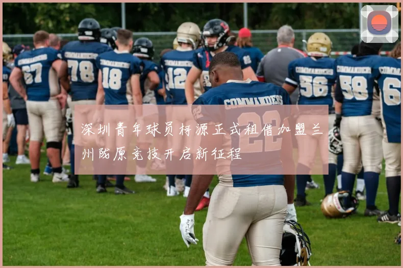 深圳青年球员柯源正式租借加盟兰州陇原竞技开启新征程