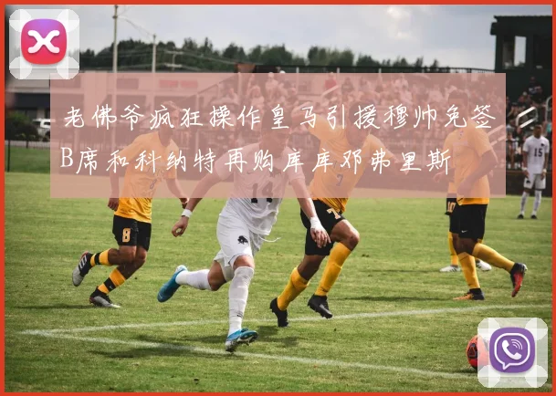 老佛爷疯狂操作皇马引援穆帅免签B席和科纳特再购库库邓弗里斯