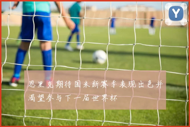恩里克期待国米新赛季表现出色并渴望参与下一届世界杯
