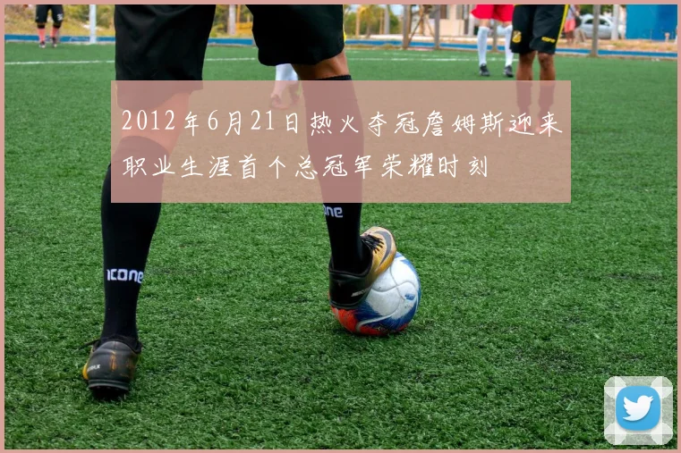 2012年6月21日热火夺冠詹姆斯迎来职业生涯首个总冠军荣耀时刻