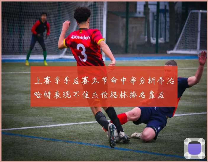 上赛季季后赛末节命中率分析乔治哈特表现不佳杰伦格林排名靠后