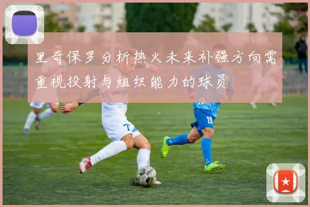 里奇保罗分析热火未来补强方向需重视投射与组织能力的球员