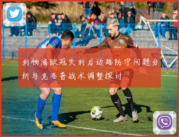 利物浦欧冠失利后边路防守问题分析与克洛普战术调整探讨