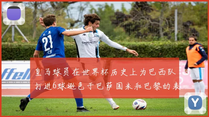 皇马球员在世界杯历史上为巴西队打进6球逊色于巴萨国米和巴黎的表现