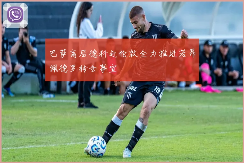 巴萨高层德科赴伦敦全力推进若昂佩德罗转会事宜