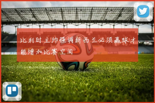 比利时主帅强调新西兰必须赢球才能增加比赛空间