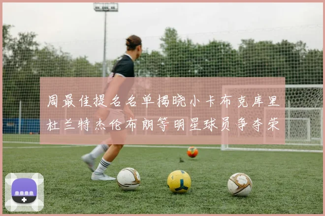 周最佳提名名单揭晓小卡布克库里杜兰特杰伦布朗等明星球员争夺荣誉