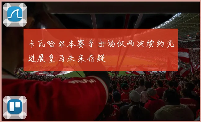 卡瓦哈尔本赛季出场仅两次续约无进展皇马未来存疑