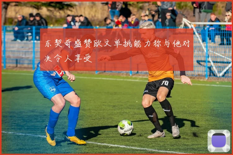 东契奇盛赞欧文单挑能力称与他对决令人享受