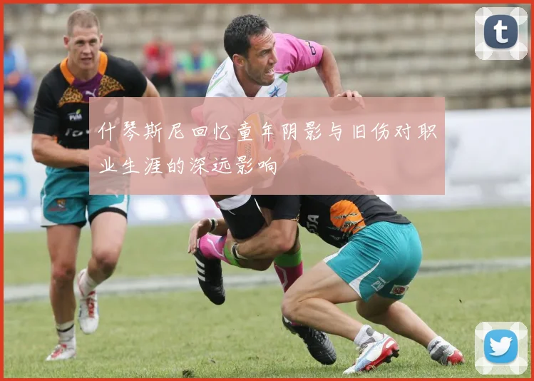 什琴斯尼回忆童年阴影与旧伤对职业生涯的深远影响
