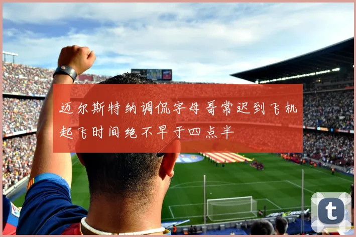迈尔斯特纳调侃字母哥常迟到飞机起飞时间绝不早于四点半