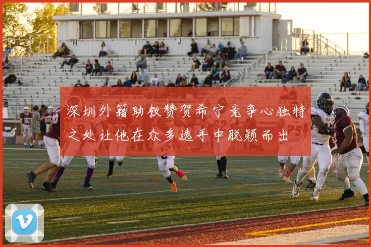 深圳外籍助教赞贺希宁竞争心独特之处让他在众多选手中脱颖而出