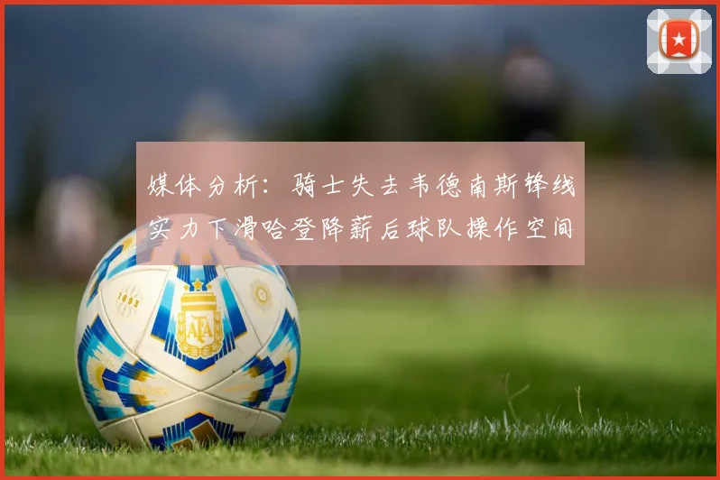 媒体分析:骑士失去韦德南斯锋线实力下滑哈登降薪后球队操作空间有限