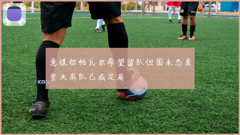 意媒称帕瓦尔希望留队但国米态度坚决离队已成定局