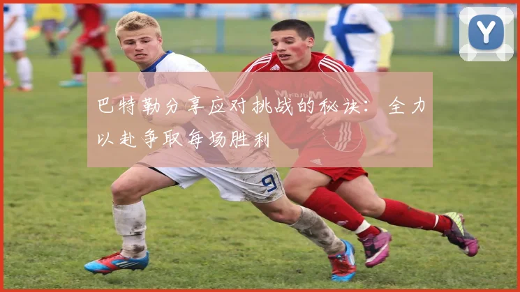 巴特勒分享应对挑战的秘诀：全力以赴争取每场胜利
