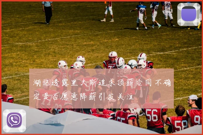 湖记透露里夫斯追求顶薪合同不确定是否愿意降薪引发关注