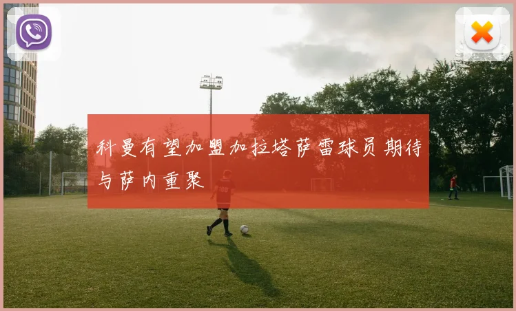 科曼有望加盟加拉塔萨雷球员期待与萨内重聚